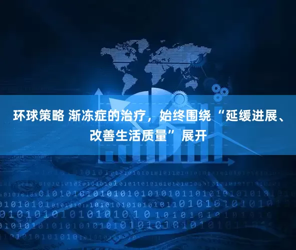 环球策略 渐冻症的治疗,始终围绕 “延缓进展、改善生活质量” 展开