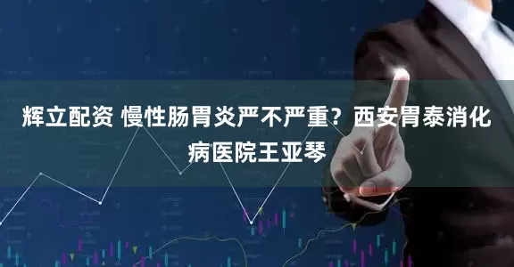 辉立配资 慢性肠胃炎严不严重？西安胃泰消化病医院王亚琴