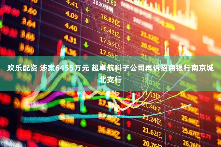 欢乐配资 涉案6455万元 超卓航科子公司再诉招商银行南京城北支行