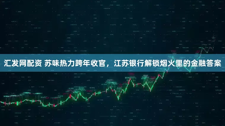 汇发网配资 苏味热力跨年收官，江苏银行解锁烟火里的金融答案