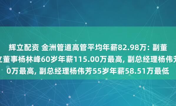 辉立配资 金洲管道高管平均年薪82.98万: 副董事长、总经理及非独立董事杨林峰60岁年薪115.00万最高, 副总经理杨伟芳55岁年薪58.51万最低